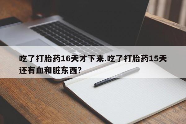 打胎药联系微信吃了打胎药16天才下来.吃了打胎药15天还有血和脏东西？
