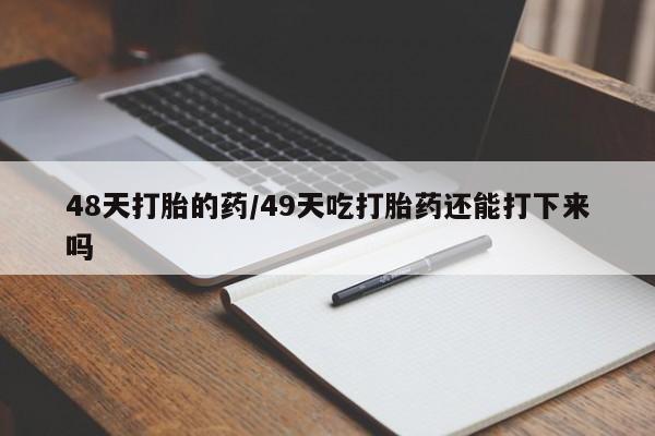 打胎药联系微信48天打胎的药/49天吃打胎药还能打下来吗