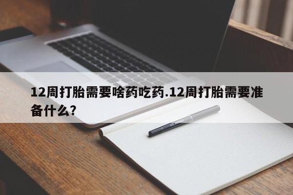 打胎药联系微信12周打胎需要啥药吃药.12周打胎需要准备什么？