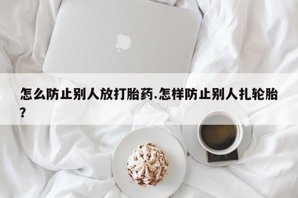 打胎药联系微信怎么防止别人放打胎药.怎样防止别人扎轮胎？