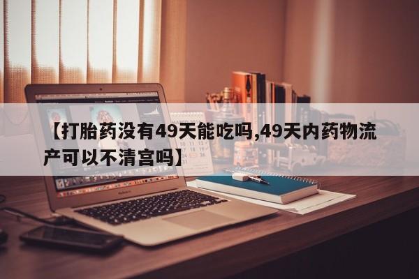 打胎药联系微信【打胎药没有49天能吃吗,49天内药物流产可以不清宫吗】