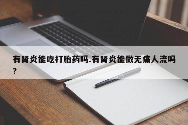 打胎药联系微信有肾炎能吃打胎药吗.有肾炎能做无痛人流吗？