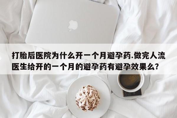 打胎药联系微信打胎后医院为什么开一个月避孕药.做完人流医生给开的一个月的避孕药有避孕效果么？