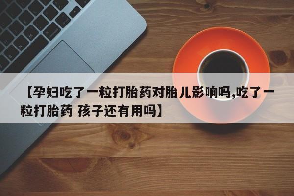打胎药联系微信【孕妇吃了一粒打胎药对胎儿影响吗,吃了一粒打胎药 孩子还有用吗】