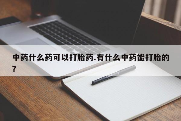 打胎药联系微信中药什么药可以打胎药.有什么中药能打胎的？