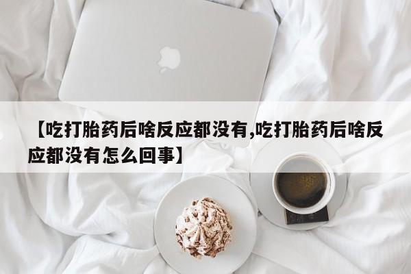 打胎药联系微信【吃打胎药后啥反应都没有,吃打胎药后啥反应都没有怎么回事】