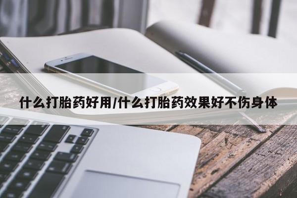 打胎药联系微信什么打胎药好用/什么打胎药效果好不伤身体