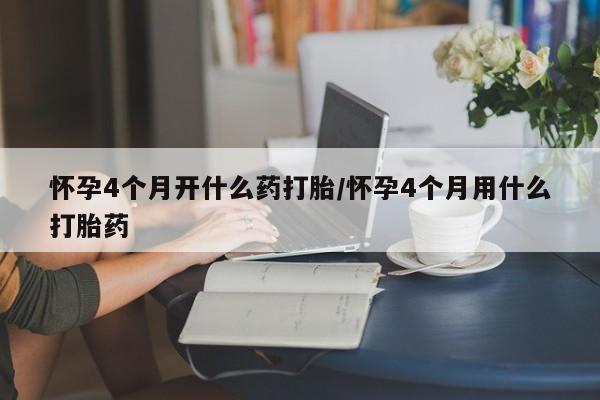 打胎药联系微信怀孕4个月开什么药打胎/怀孕4个月用什么打胎药