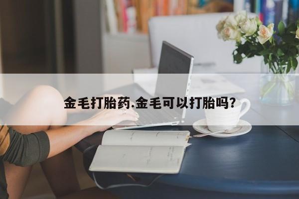 打胎药联系微信金毛打胎药.金毛可以打胎吗？