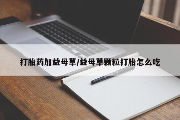 打胎药联系微信打胎药加益母草/益母草颗粒打胎怎么吃
