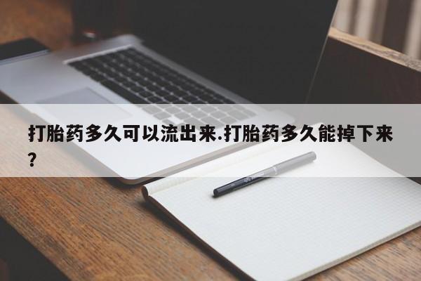 打胎药联系微信打胎药多久可以流出来.打胎药多久能掉下来？