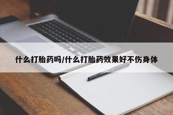 打胎药联系微信什么打胎药吗/什么打胎药效果好不伤身体