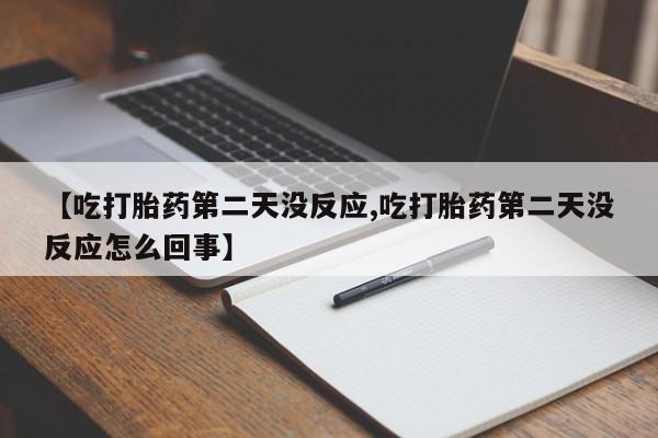 打胎药联系微信【吃打胎药第二天没反应,吃打胎药第二天没反应怎么回事】