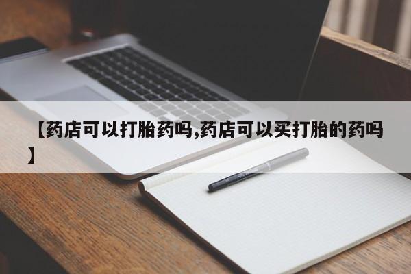 打胎药联系微信【药店可以打胎药吗,药店可以买打胎的药吗】
