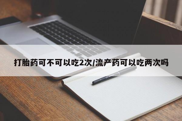 打胎药联系微信打胎药可不可以吃2次/流产药可以吃两次吗