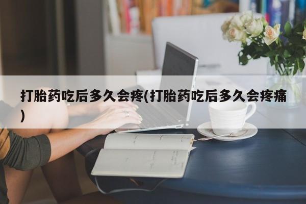 打胎药联系微信打胎药吃后多久会疼(打胎药吃后多久会疼痛)