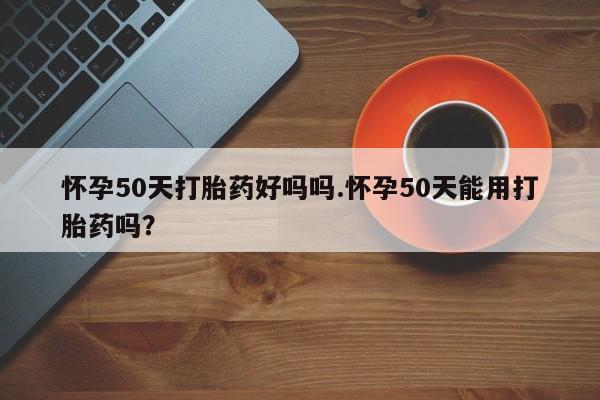 打胎药联系微信怀孕50天打胎药好吗吗.怀孕50天能用打胎药吗？