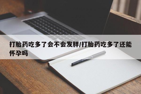 打胎药联系微信打胎药吃多了会不会发胖/打胎药吃多了还能怀孕吗